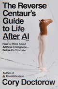The Reverse Centaur's Guide to Life After AI: How to Think About Artificial Intelligence—Before It's Too Late