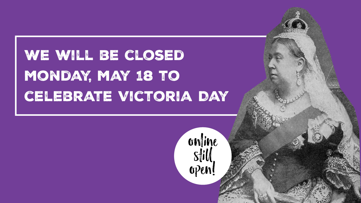 Photo of Queen Victoria with the words we will be closed Monay, May 18 to celebrate Victoria Day
